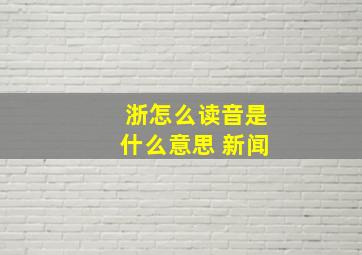 浙怎么读音是什么意思 新闻